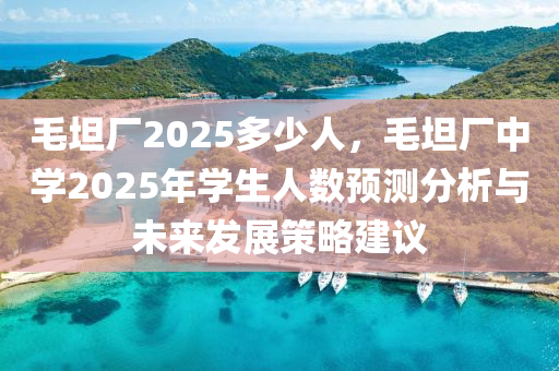 毛坦廠2025多少人，毛坦廠中學(xué)2025年學(xué)生人數(shù)預(yù)測分析與未來發(fā)展策略建議