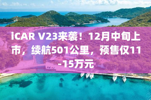 iCAR V23來襲！12月中旬上市，續(xù)航501公里，預(yù)售僅11-15萬元