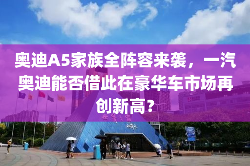 奧迪A5家族全陣容來襲，一汽奧迪能否借此在豪華車市場再創(chuàng)新高？