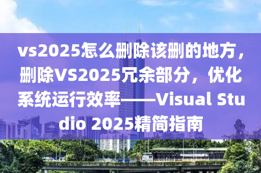 vs2025怎么刪除該刪的地方，刪除VS2025冗余部分，優(yōu)化系統(tǒng)運行效率——Visual Studio 2025精簡指南