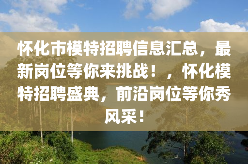 懷化市模特招聘信息匯總，最新崗位等你來挑戰(zhàn)！，懷化模特招聘盛典，前沿崗位等你秀風(fēng)采！