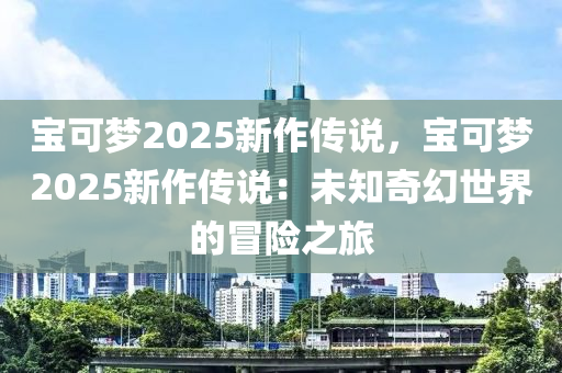 寶可夢2025新作傳說，寶可夢2025新作傳說：未知奇幻世界的冒險之旅