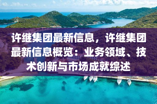 許繼集團(tuán)最新信息，許繼集團(tuán)最新信息概覽：業(yè)務(wù)領(lǐng)域、技術(shù)創(chuàng)新與市場(chǎng)成就綜述