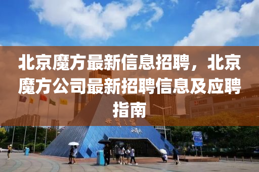 北京魔方最新信息招聘，北京魔方公司最新招聘信息及應(yīng)聘指南