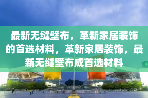 最新無縫壁布，革新家居裝飾的首選材料，革新家居裝飾，最新無縫壁布成首選材料