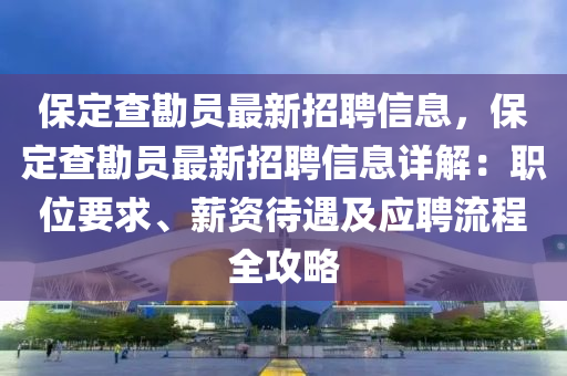 保定查勘員最新招聘信息，保定查勘員最新招聘信息詳解：職位要求、薪資待遇及應(yīng)聘流程全攻略