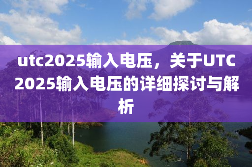 utc2025輸入電壓，關(guān)于UTC2025輸入電壓的詳細探討與解析