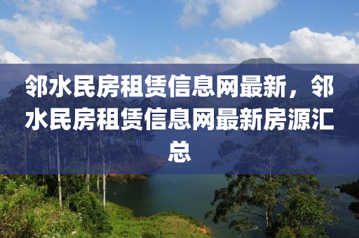 鄰水民房租賃信息網(wǎng)最新，鄰水民房租賃信息網(wǎng)最新房源匯總