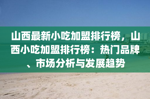 山西最新小吃加盟排行榜，山西小吃加盟排行榜：熱門品牌、市場分析與發(fā)展趨勢