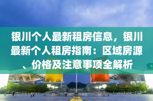 銀川個人最新租房信息，銀川最新個人租房指南：區(qū)域房源、價格及注意事項全解析