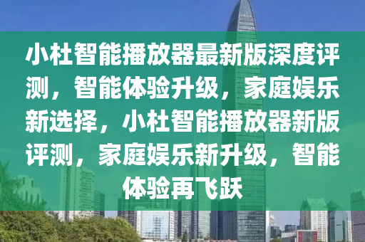 小杜智能播放器最新版深度評測，智能體驗升級，家庭娛樂新選擇，小杜智能播放器新版評測，家庭娛樂新升級，智能體驗再飛躍