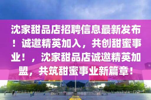 沈家甜品店招聘信息最新發(fā)布！誠(chéng)邀精英加入，共創(chuàng)甜蜜事業(yè)！，沈家甜品店誠(chéng)邀精英加盟，共筑甜蜜事業(yè)新篇章！