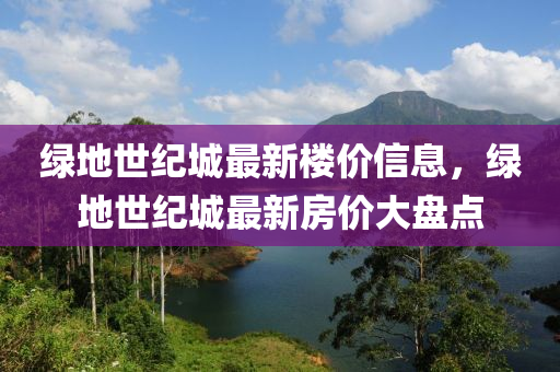 綠地世紀(jì)城最新樓價(jià)信息，綠地世紀(jì)城最新房?jī)r(jià)大盤(pán)點(diǎn)