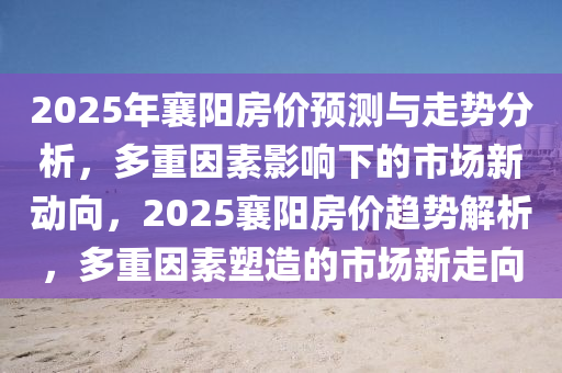 2025年襄陽房價預(yù)測與走勢分析，多重因素影響下的市場新動向，2025襄陽房價趨勢解析，多重因素塑造的市場新走向