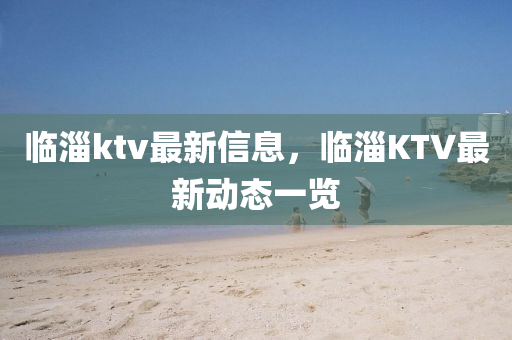 臨淄ktv最新信息，臨淄KTV最新動態(tài)一覽