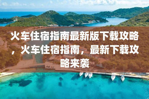 火車住宿指南最新版下載攻略，火車住宿指南，最新下載攻略來襲