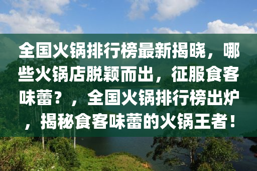 全國(guó)火鍋排行榜最新揭曉，哪些火鍋店脫穎而出，征服食客味蕾？，全國(guó)火鍋排行榜出爐，揭秘食客味蕾的火鍋王者！