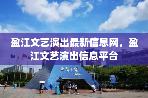 盈江文藝演出最新信息網(wǎng)，盈江文藝演出信息平臺