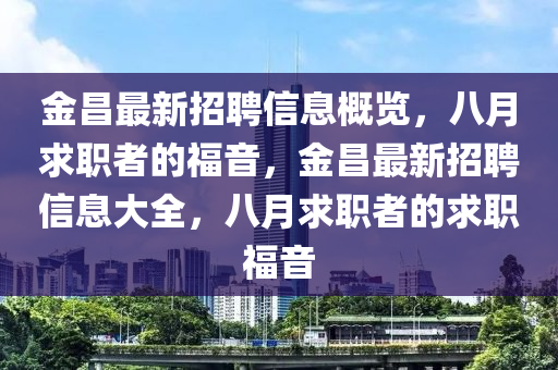 金昌最新招聘信息概覽，八月求職者的福音，金昌最新招聘信息大全，八月求職者的求職福音