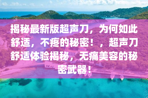 揭秘最新版超聲刀，為何如此舒適，不疼的秘密！，超聲刀舒適體驗(yàn)揭秘，無痛美容的秘密武器！