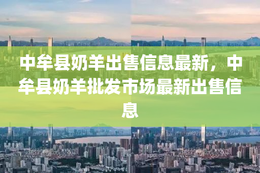 中牟縣奶羊出售信息最新，中牟縣奶羊批發(fā)市場最新出售信息