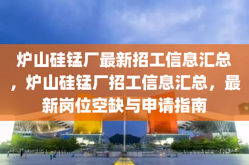 爐山硅錳廠最新招工信息匯總，爐山硅錳廠招工信息匯總，最新崗位空缺與申請指南