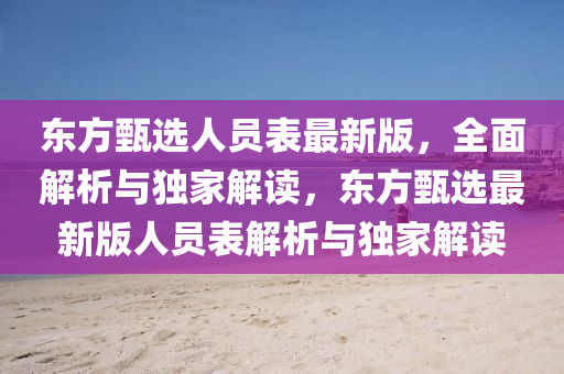 東方甄選人員表最新版，全面解析與獨(dú)家解讀，東方甄選最新版人員表解析與獨(dú)家解讀