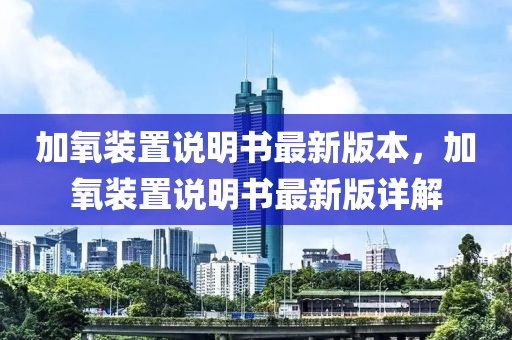 加氧裝置說(shuō)明書最新版本，加氧裝置說(shuō)明書最新版詳解