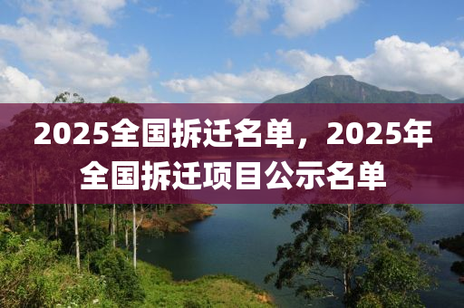 2025全國(guó)拆遷名單，2025年全國(guó)拆遷項(xiàng)目公示名單