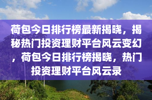 荷包今日排行榜最新揭曉，揭秘?zé)衢T投資理財(cái)平臺風(fēng)云變幻，荷包今日排行榜揭曉，熱門投資理財(cái)平臺風(fēng)云錄