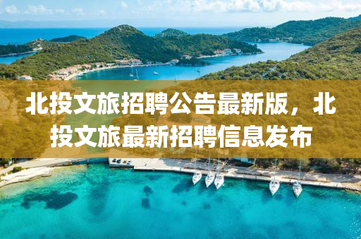 北投文旅招聘公告最新版，北投文旅最新招聘信息發(fā)布