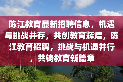 陳江教育最新招聘信息，機(jī)遇與挑戰(zhàn)并存，共創(chuàng)教育輝煌，陳江教育招聘，挑戰(zhàn)與機(jī)遇并行，共鑄教育新篇章