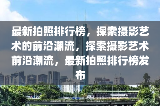 最新拍照排行榜，探索攝影藝術(shù)的前沿潮流，探索攝影藝術(shù)前沿潮流，最新拍照排行榜發(fā)布