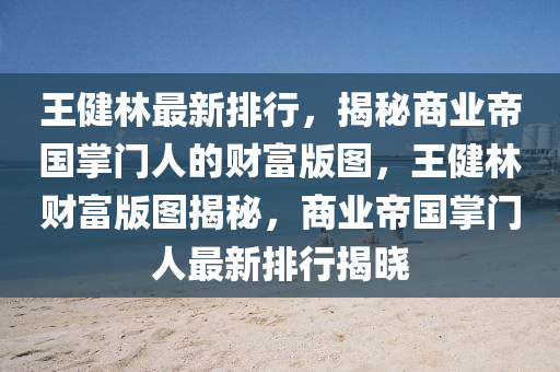 王健林最新排行，揭秘商業(yè)帝國(guó)掌門人的財(cái)富版圖，王健林財(cái)富版圖揭秘，商業(yè)帝國(guó)掌門人最新排行揭曉