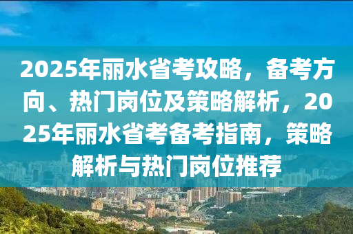 2025年麗水省考攻略，備考方向、熱門(mén)崗位及策略解析，2025年麗水省考備考指南，策略解析與熱門(mén)崗位推薦