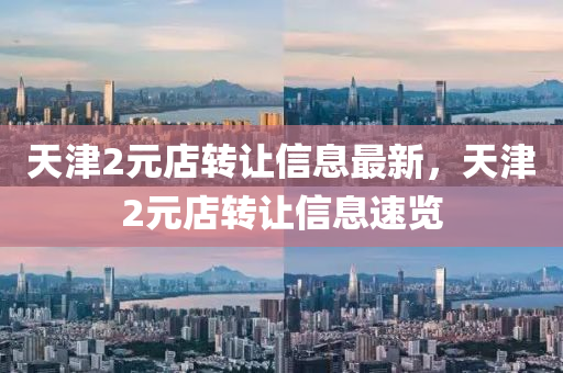 天津2元店轉(zhuǎn)讓信息最新，天津2元店轉(zhuǎn)讓信息速覽