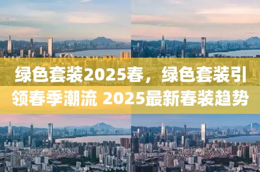 綠色套裝2025春，綠色套裝引領(lǐng)春季潮流 2025最新春裝趨勢