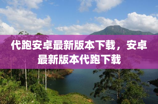 代跑安卓最新版本下載，安卓最新版本代跑下載