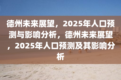 德州未來展望，2025年人口預(yù)測與影響分析，德州未來展望，2025年人口預(yù)測及其影響分析