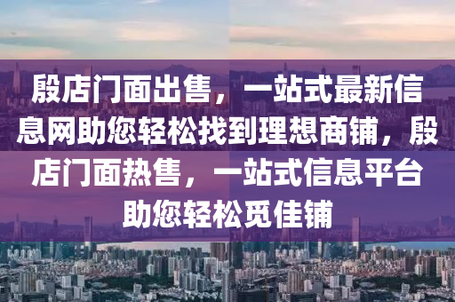 殷店門面出售，一站式最新信息網(wǎng)助您輕松找到理想商鋪，殷店門面熱售，一站式信息平臺助您輕松覓佳鋪