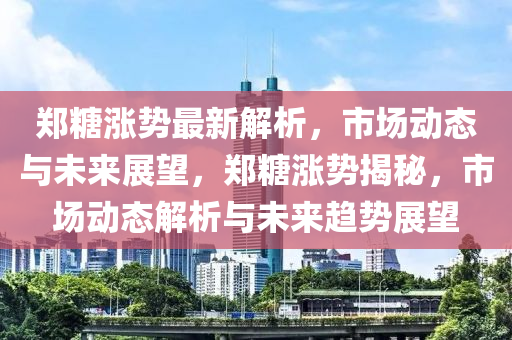 鄭糖漲勢最新解析，市場動態(tài)與未來展望，鄭糖漲勢揭秘，市場動態(tài)解析與未來趨勢展望