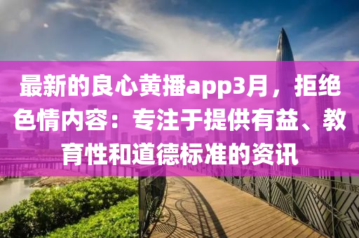 最新的良心黃播app3月，拒絕色情內(nèi)容：專注于提供有益、教育性和道德標(biāo)準(zhǔn)的資訊