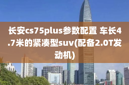 長安cs75plus參數(shù)配置 車長4.7米的緊湊型suv(配備2.0T發(fā)動機)