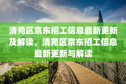 清苑區(qū)京東招工信息最新更新及解讀，清苑區(qū)京東招工信息最新更新與解讀