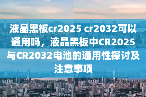 液晶黑板cr2025 cr2032可以通用嗎，液晶黑板中CR2025與CR2032電池的通用性探討及注意事項