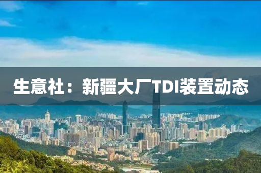 生意社：新疆大廠TDI裝置動態(tài)