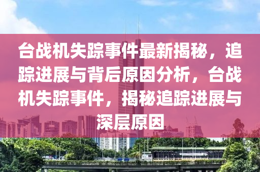 臺戰(zhàn)機(jī)失蹤事件最新揭秘，追蹤進(jìn)展與背后原因分析，臺戰(zhàn)機(jī)失蹤事件，揭秘追蹤進(jìn)展與深層原因