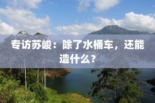 專訪蘇峻：除了水桶車，還能造什么？