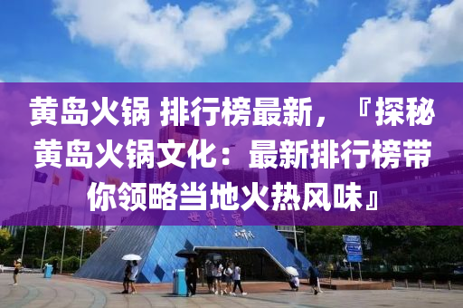 黃島火鍋 排行榜最新，『探秘黃島火鍋文化：最新排行榜帶你領略當?shù)鼗馃犸L味』