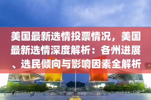 美國最新選情投票情況，美國最新選情深度解析：各州進(jìn)展、選民傾向與影響因素全解析